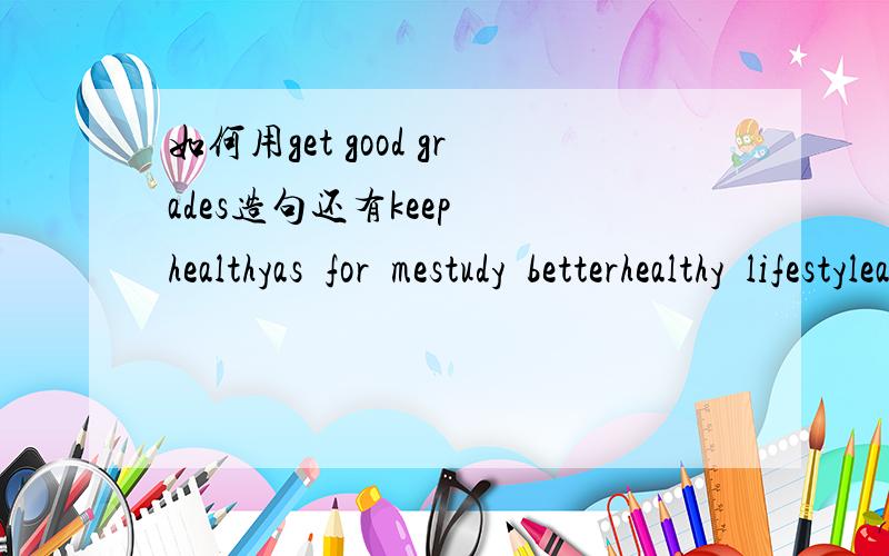 如何用get good grades造句还有keep  healthyas  for  mestudy  betterhealthy  lifestyleactiveactivity     activitiestry  to  do  sth