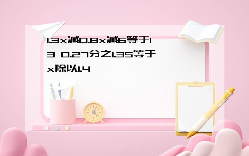 1.3x减0.8x减6等于13 0.27分之1.35等于x除以1.4