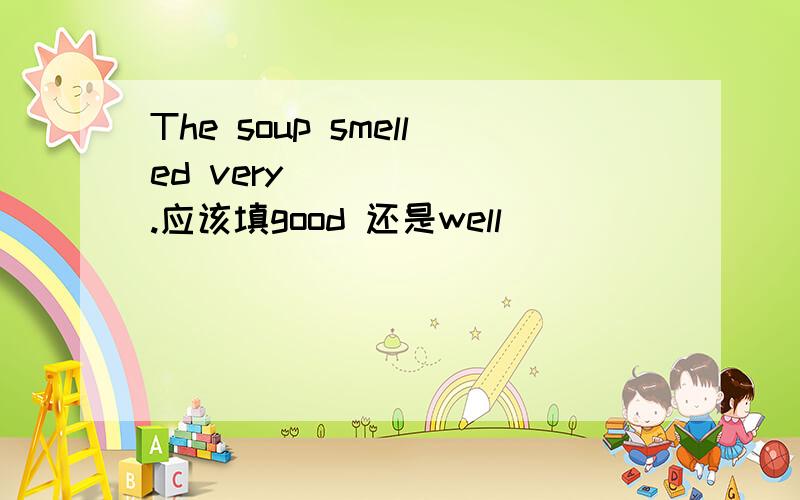 The soup smelled very ______.应该填good 还是well