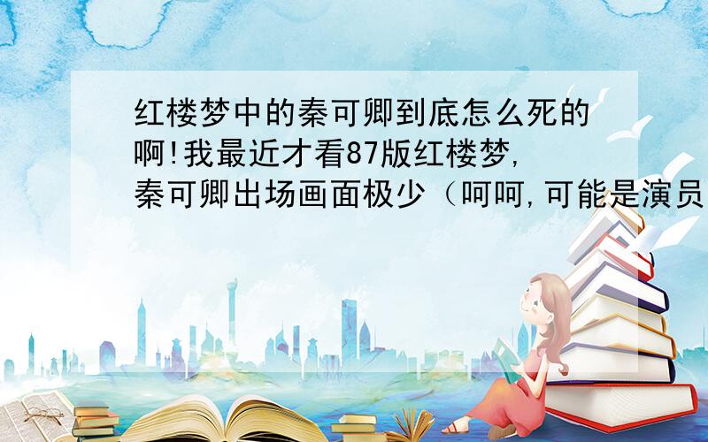 红楼梦中的秦可卿到底怎么死的啊!我最近才看87版红楼梦,秦可卿出场画面极少（呵呵,可能是演员张蕾漂亮的缘故）印象特别深刻!第3集和第4集出现了一哈,就莫名其妙的死了!书上也是模糊不