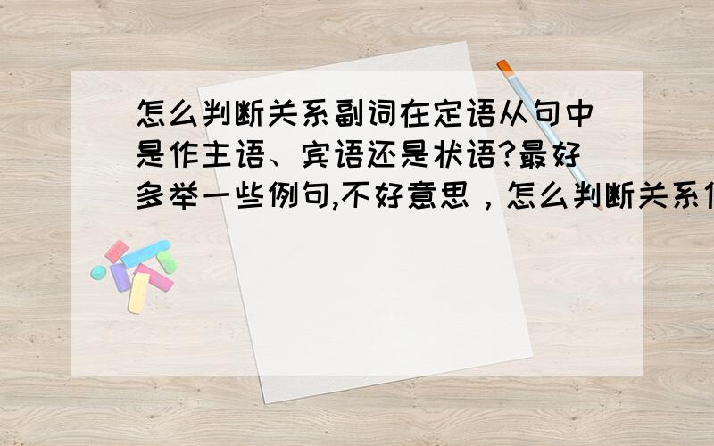 怎么判断关系副词在定语从句中是作主语、宾语还是状语?最好多举一些例句,不好意思，怎么判断关系代词在定语从句中是作主语还是宾语？最好多举一些例句，