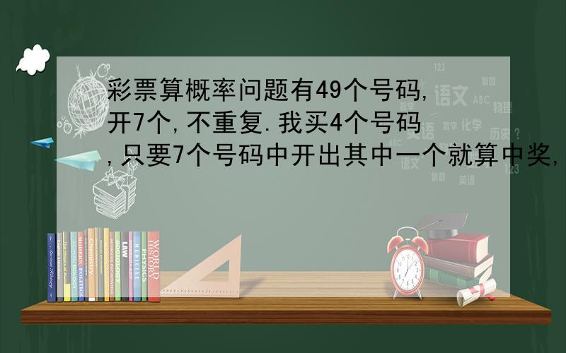 彩票算概率问题有49个号码,开7个,不重复.我买4个号码,只要7个号码中开出其中一个就算中奖,那么中奖的概率是多少?要怎么算?