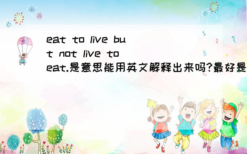 eat to live but not live to eat.是意思能用英文解释出来吗?最好是中英对照的.