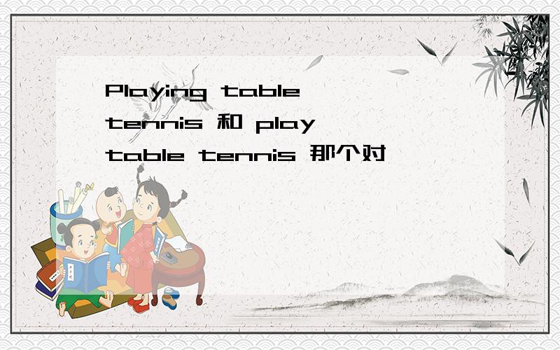 Playing table tennis 和 play table tennis 那个对