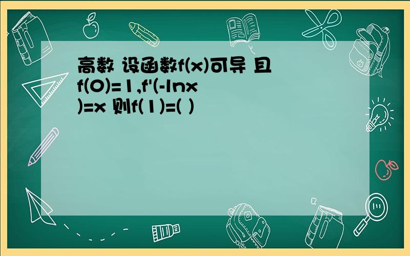 高数 设函数f(x)可导 且f(0)=1,f'(-lnx)=x 则f(1)=( )