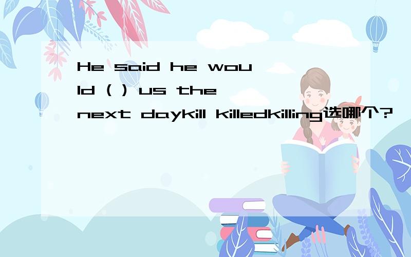 He said he would ( ) us the next daykill killedkilling选哪个?