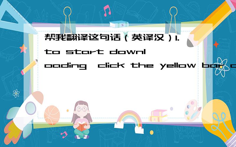 帮我翻译这句话（英译汉）1.to start downloading,click the yellow bar above, it looks like this.2.then click install below.