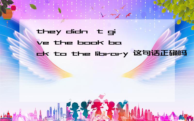 they didn't give the book back to the library 这句话正确吗