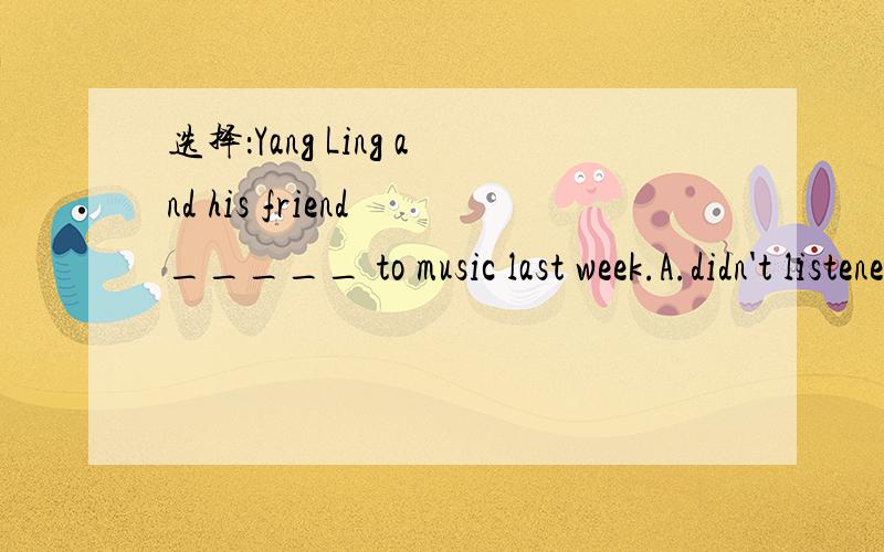 选择：Yang Ling and his friend _____ to music last week.A.didn't listened B.didn't listen