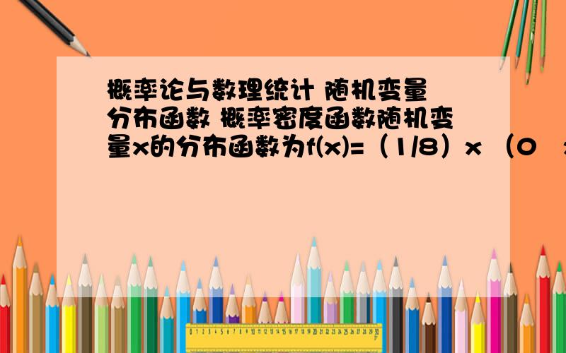 概率论与数理统计 随机变量 分布函数 概率密度函数随机变量x的分布函数为f(x)=（1/8）x （0≦x≦4）; 0 (其他).求Y=X²的分布函数和概率密度函数?