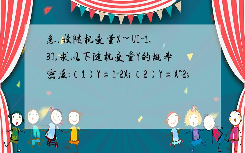 急.设随机变量X~U[-1,3],求以下随机变量Y的概率密度：（1）Y=1-2X；（2）Y=X^2；