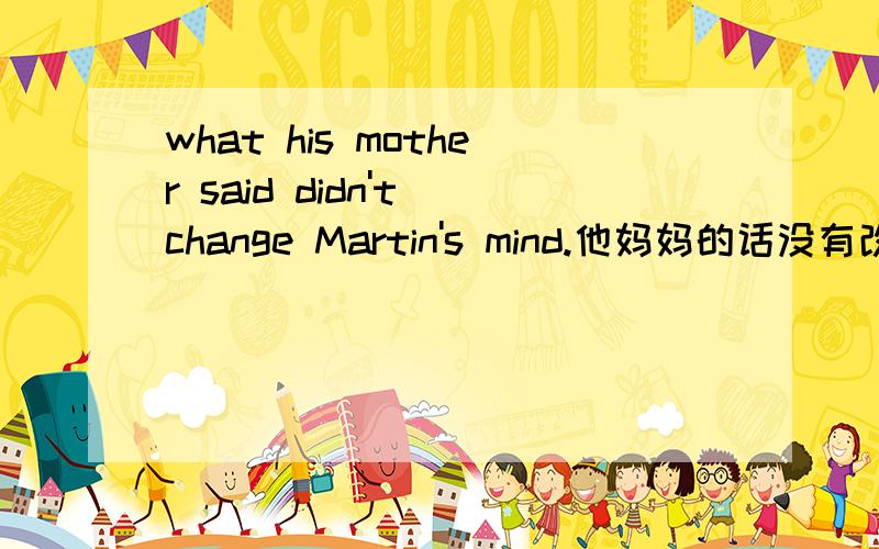 what his mother said didn't change Martin's mind.他妈妈的话没有改变马丁的想法.请问：在这个句子中what 充当什么成分,这是个什么句型.