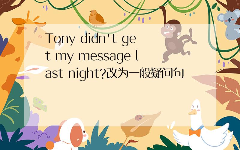 Tony didn't get my message last night?改为一般疑问句