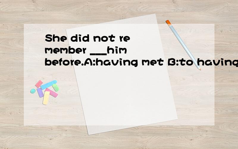 She did not remember ___him before.A:having met B:to having met我选的是B 两个动词之间不是要加to的么?remember to having met 不对么?但是答案上说的是A,