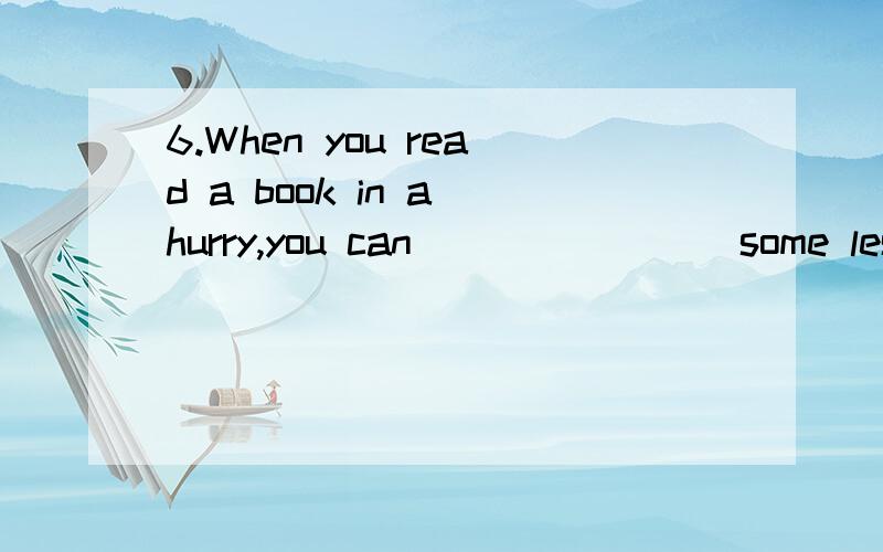 6.When you read a book in a hurry,you can _______ some less important details.(A) leave (B) skid (C) skip (D) skin