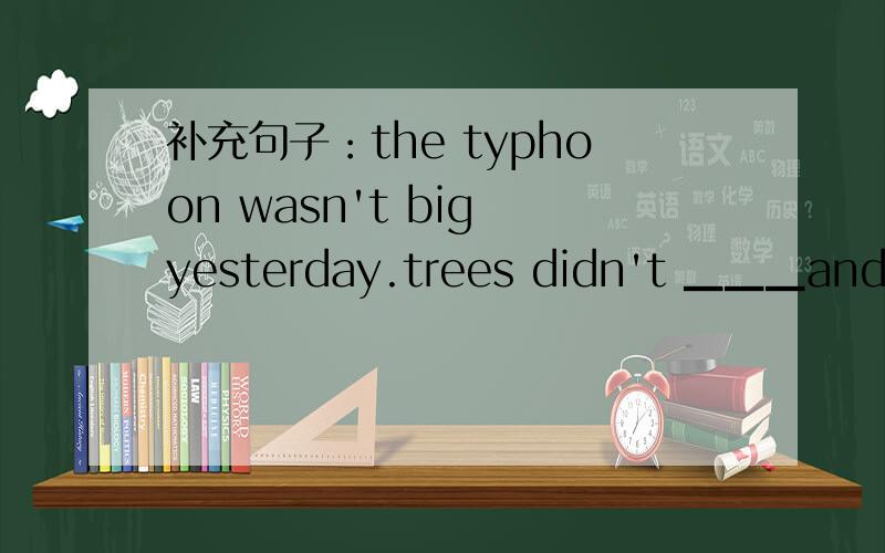 补充句子：the typhoon wasn't big yesterday.trees didn't ▁▁▁and windows didn't▁▁,either.