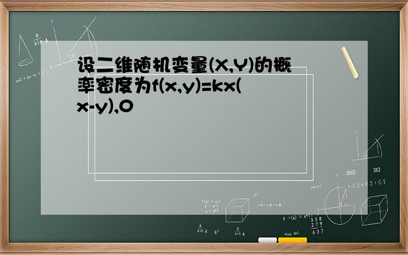 设二维随机变量(X,Y)的概率密度为f(x,y)=kx(x-y),0