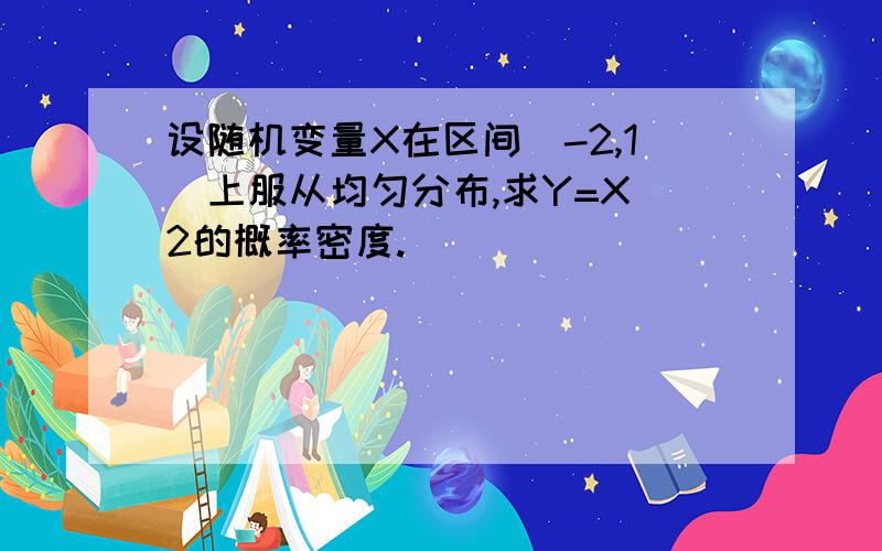 设随机变量X在区间（-2,1）上服从均匀分布,求Y=X^2的概率密度.