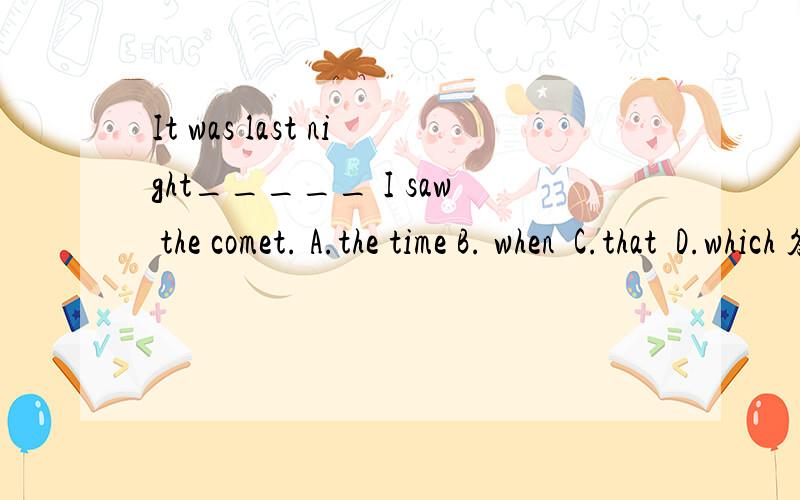 It was last night_____ I saw the comet. A.the time B. when  C.that  D.which 答案是C,能否选B为什么这道题给的答案是C,毫无疑问是一个强调句型.我觉得选B似乎也能讲的通,可以理解为时间状语从句,请给予帮助