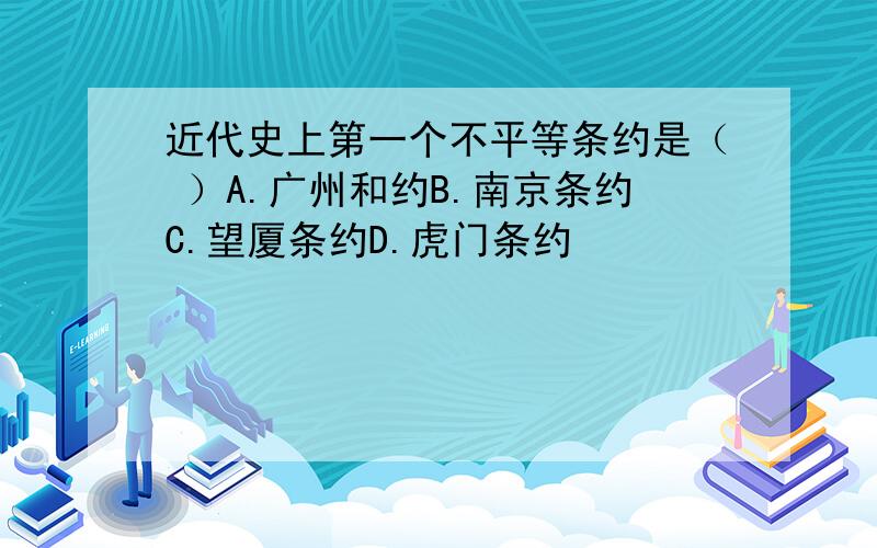 近代史上第一个不平等条约是（ ）A.广州和约B.南京条约C.望厦条约D.虎门条约