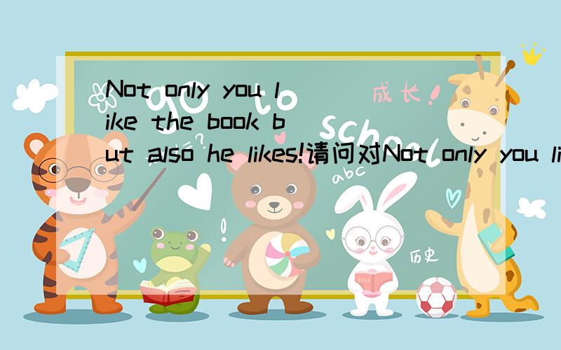 Not only you like the book but also he likes!请问对Not only you like the book but also he likes!