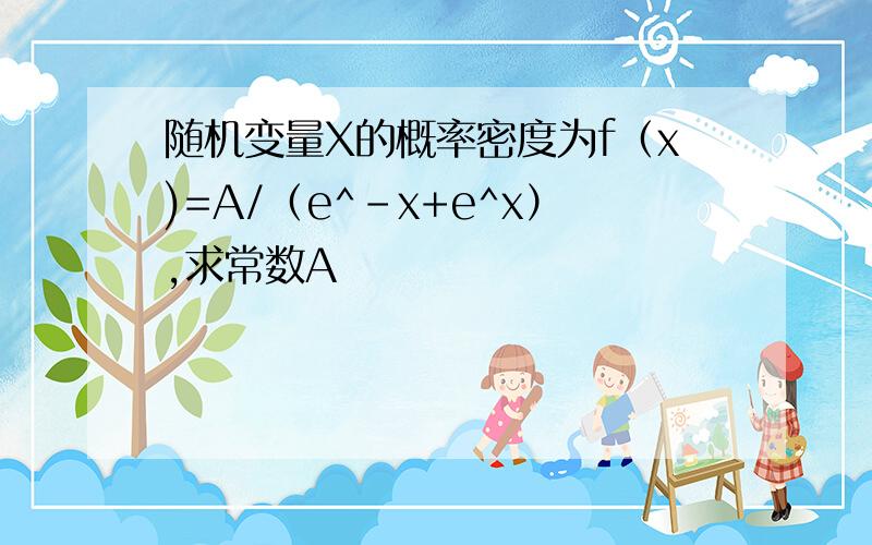 随机变量X的概率密度为f（x)=A/（e^-x+e^x）,求常数A