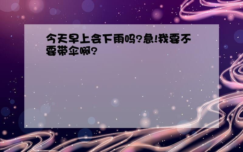 今天早上会下雨吗?急!我要不要带伞啊?