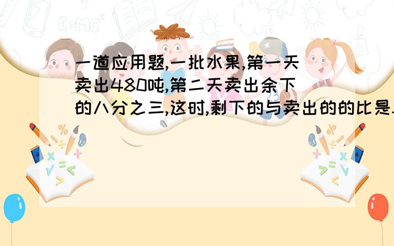 一道应用题,一批水果,第一天卖出480吨,第二天卖出余下的八分之三,这时,剩下的与卖出的的比是5:7,这批水果共多少千克?