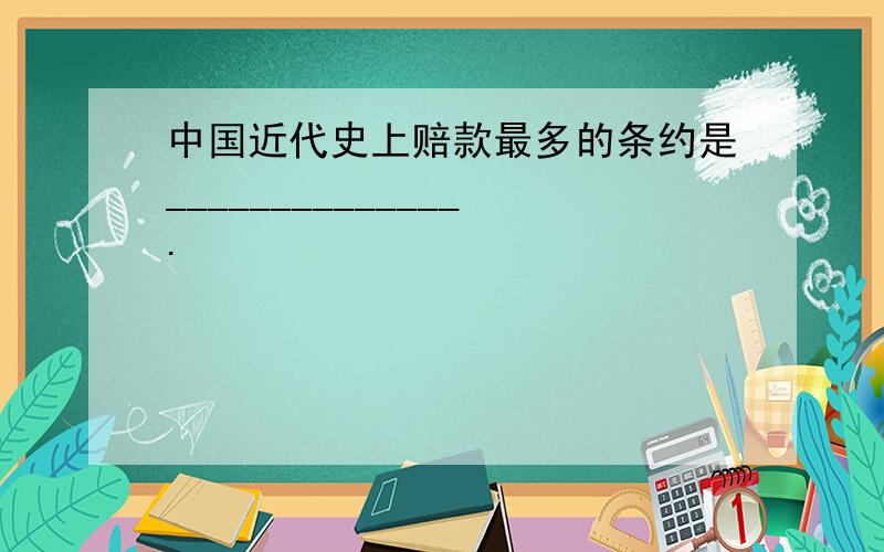 中国近代史上赔款最多的条约是______________.