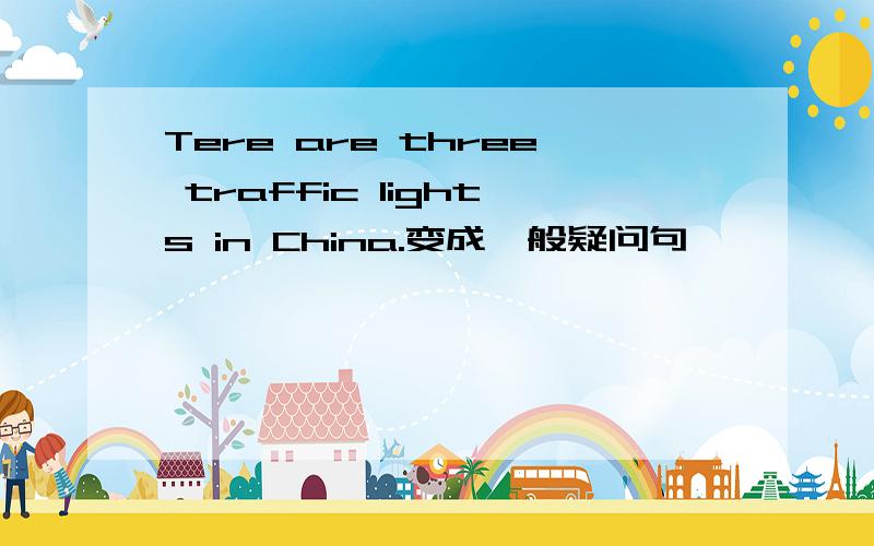 Tere are three traffic lights in China.变成一般疑问句