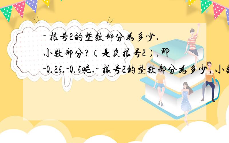 - 根号2的整数部分为多少,小数部分?（是负根号2）,那-0.25,-0.5呢,- 根号2的整数部分为多少，小数部分问多少？请看清题