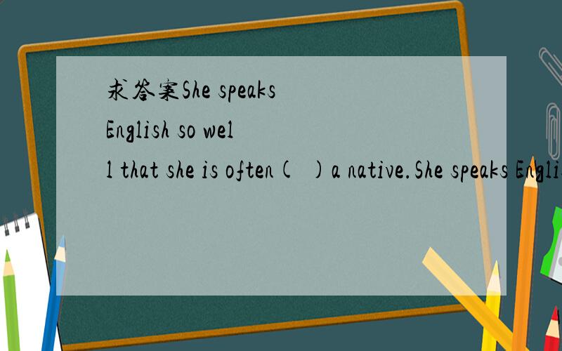 求答案She speaks English so well that she is often( )a native.She speaks English so well that she is often( )a native.A.regarded as C.thought of B.considered for D.taken for主要是分不清A与D的区别，两者的意思较接近。Thanks