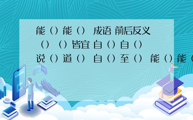 能（）能（） 成语 前后反义（）（）皆宜 自（）自（） 说（）道（） 自（）至（） 能（）能（） 成语 都是前后反义