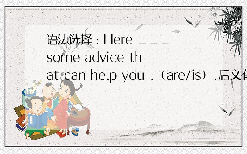 语法选择：Here ___ some advice that can help you .（are/is）.后文有几条建议.回答请说理由,谢