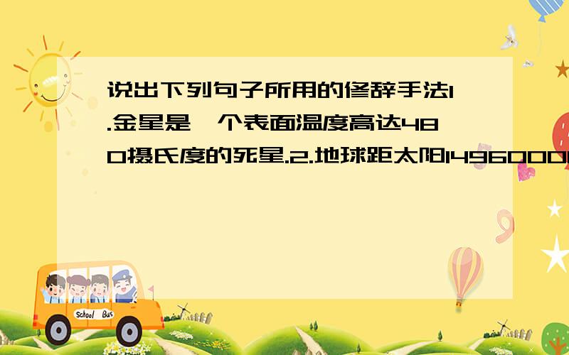 说出下列句子所用的修辞手法1.金星是一个表面温度高达480摄氏度的死星.2.地球距太阳149600000公里,而金星距太阳只有108200000公里,这使得金星受太阳的照射要比地球强得多.3.鲸按照有无牙齿,