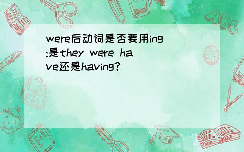 were后动词是否要用ing:是they were have还是having?