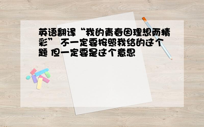 英语翻译“我的青春因理想而精彩” 不一定要按照我给的这个题 但一定要是这个意思