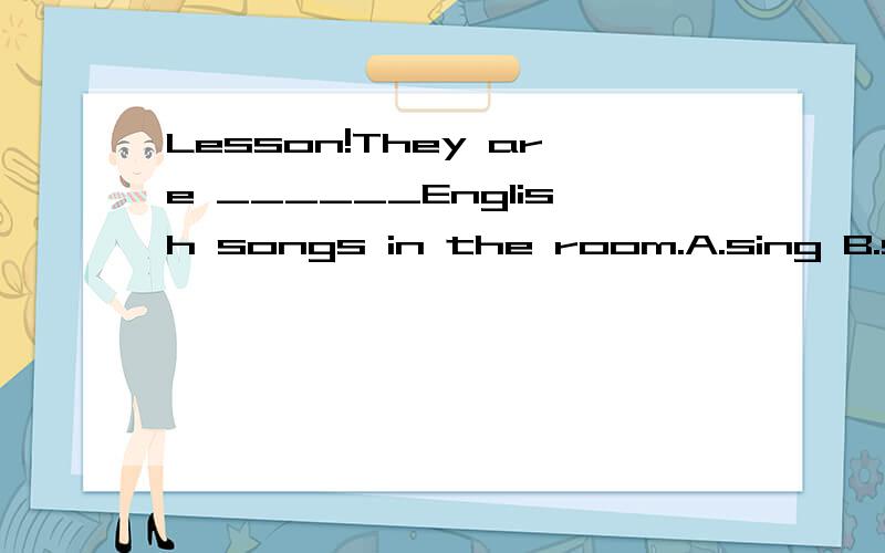 Lesson!They are ______English songs in the room.A.sing B.sings C.singing