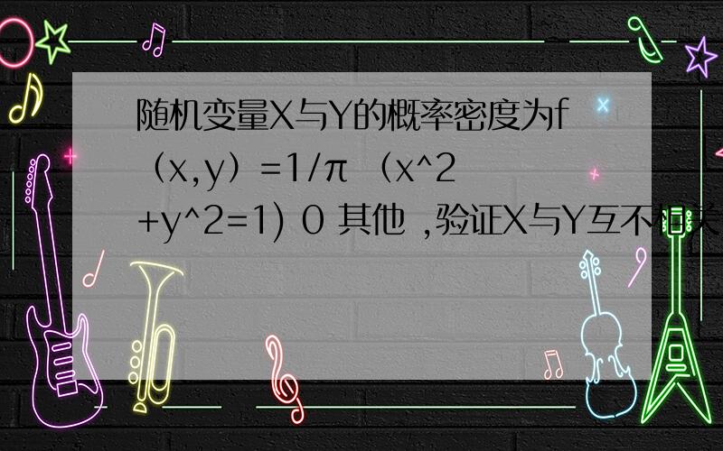 随机变量X与Y的概率密度为f（x,y）=1/π （x^2+y^2=1) 0 其他 ,验证X与Y互不相关,但也互不独立?