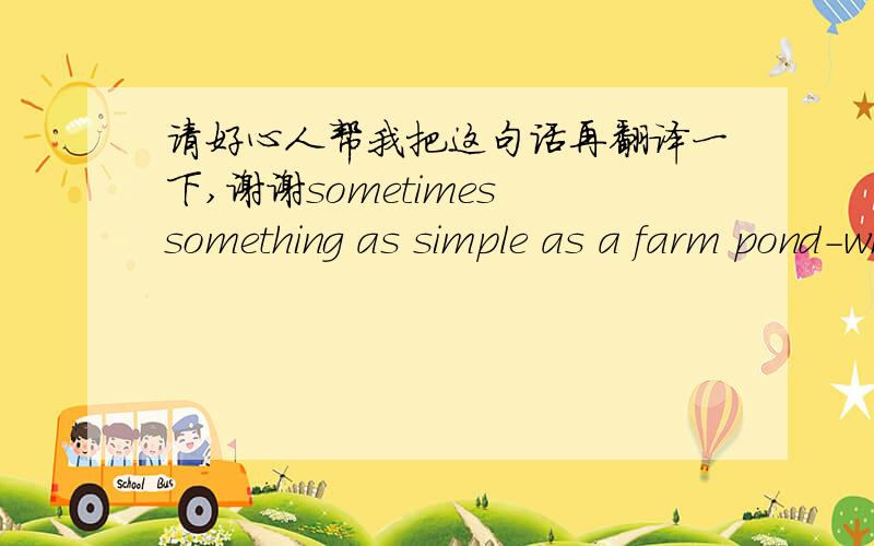 请好心人帮我把这句话再翻译一下,谢谢sometimes something as simple as a farm pond-which collects rainwater to be used in dry weather-can make the difference between a good harvest and a bad one.