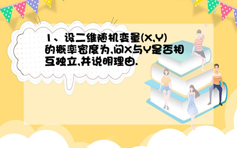 1、设二维随机变量(X,Y)的概率密度为,问X与Y是否相互独立,并说明理由.