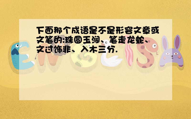 下面那个成语是不是形容文章或文笔的:珠圆玉润、笔走龙蛇、文过饰非、入木三分.