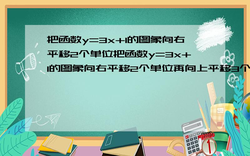 把函数y=3x+1的图象向右平移2个单位把函数y=3x+1的图象向右平移2个单位再向上平移3个单位,可得到的图象表示的函数是什么?有四个选项A.y=3x-2B.y=3x+6C.y=3xD.y=3x+2