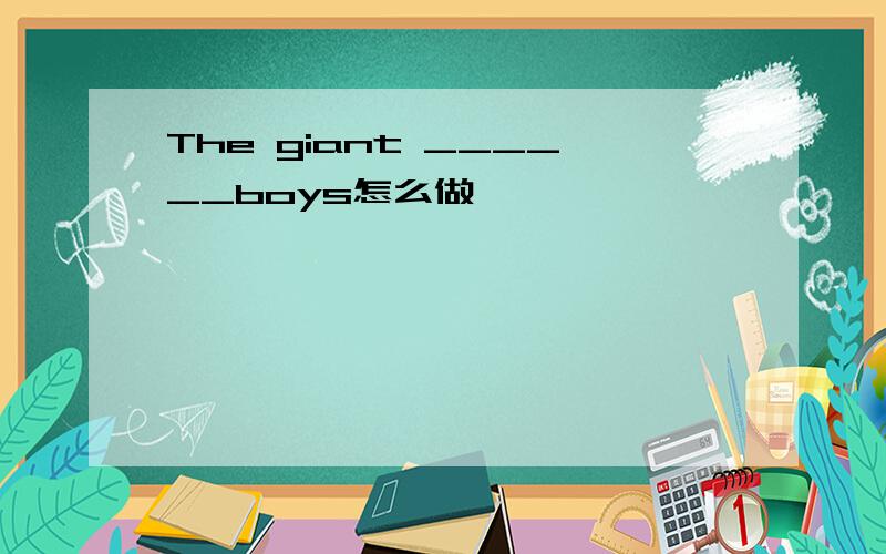 The giant ______boys怎么做