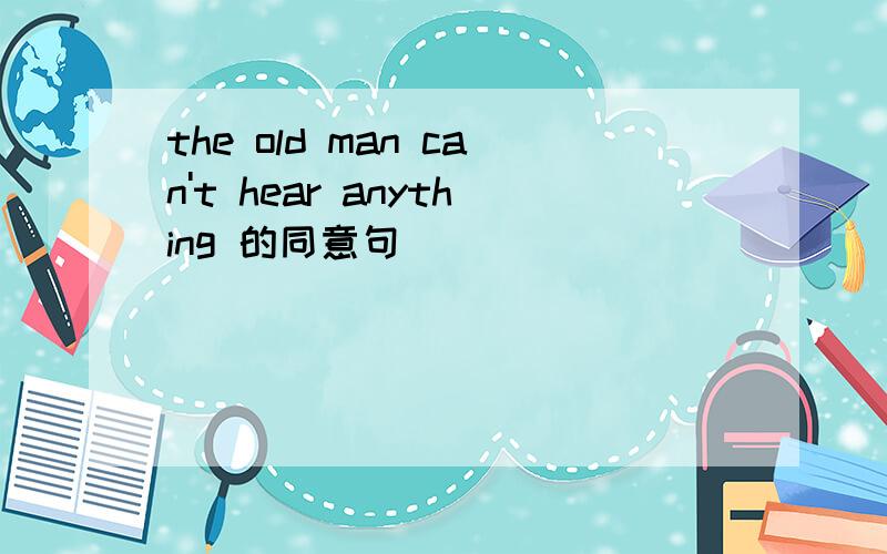 the old man can't hear anything 的同意句