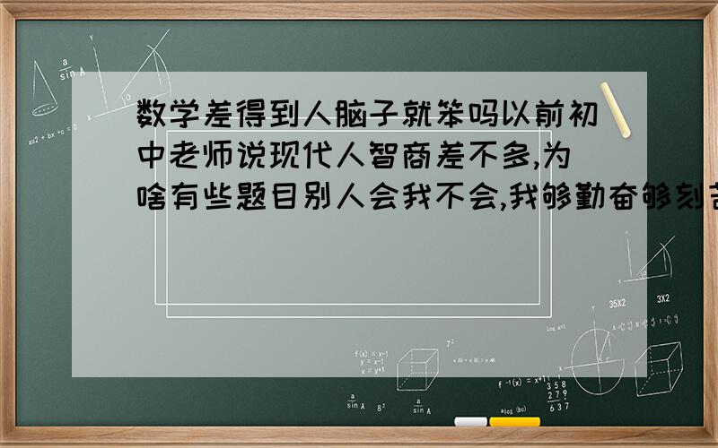 数学差得到人脑子就笨吗以前初中老师说现代人智商差不多,为啥有些题目别人会我不会,我够勤奋够刻苦.难道初中老师是骗子?现代人智商就是有差距?