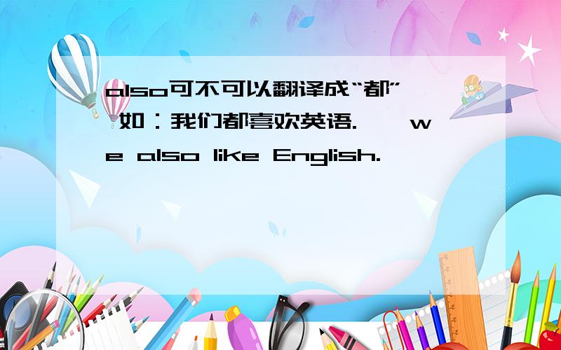 also可不可以翻译成“都” 如：我们都喜欢英语.——we also like English.