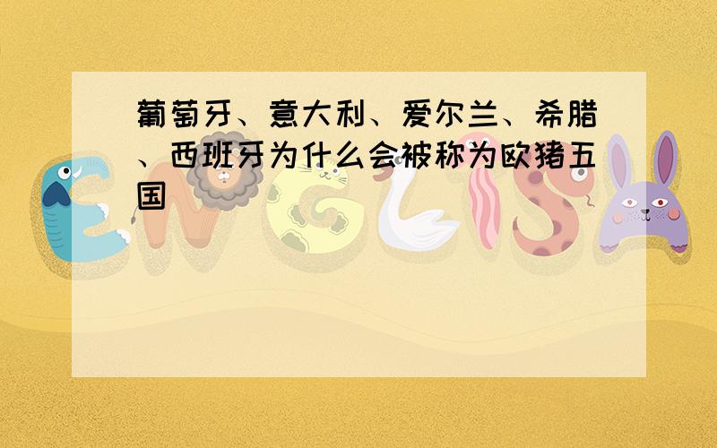 葡萄牙、意大利、爱尔兰、希腊、西班牙为什么会被称为欧猪五国