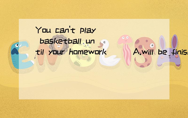 You can't play basketball until your homework () A.will be finished B.is finished