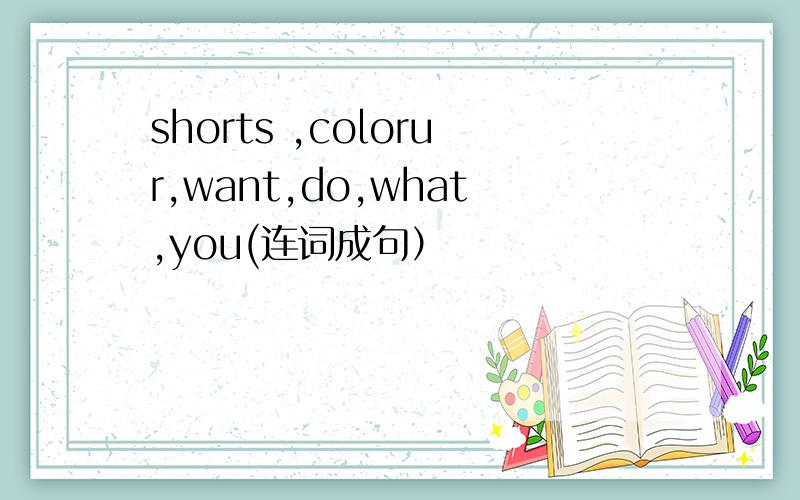 shorts ,colorur,want,do,what,you(连词成句）